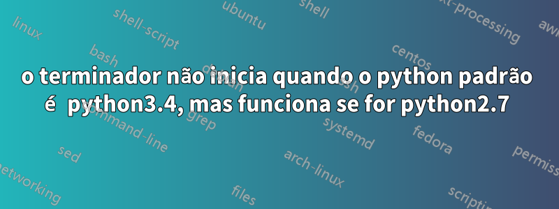 o terminador não inicia quando o python padrão é python3.4, mas funciona se for python2.7