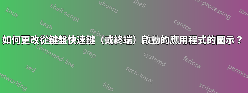 如何更改從鍵盤快速鍵（或終端）啟動的應用程式的圖示？