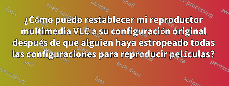 ¿Cómo puedo restablecer mi reproductor multimedia VLC a su configuración original después de que alguien haya estropeado todas las configuraciones para reproducir películas?