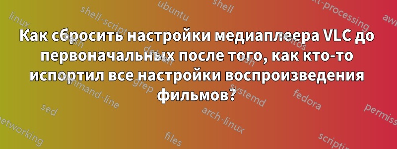 Как сбросить настройки медиаплеера VLC до первоначальных после того, как кто-то испортил все настройки воспроизведения фильмов?