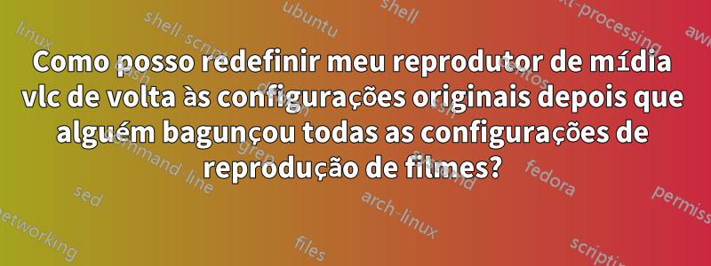 Como posso redefinir meu reprodutor de mídia vlc de volta às configurações originais depois que alguém bagunçou todas as configurações de reprodução de filmes?