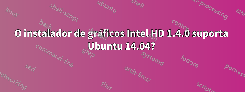 O instalador de gráficos Intel HD 1.4.0 suporta Ubuntu 14.04?