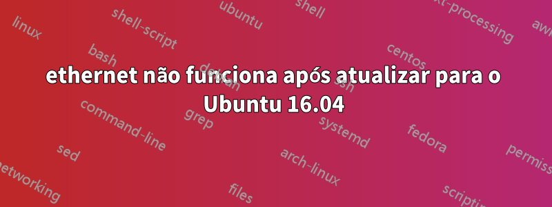 ethernet não funciona após atualizar para o Ubuntu 16.04