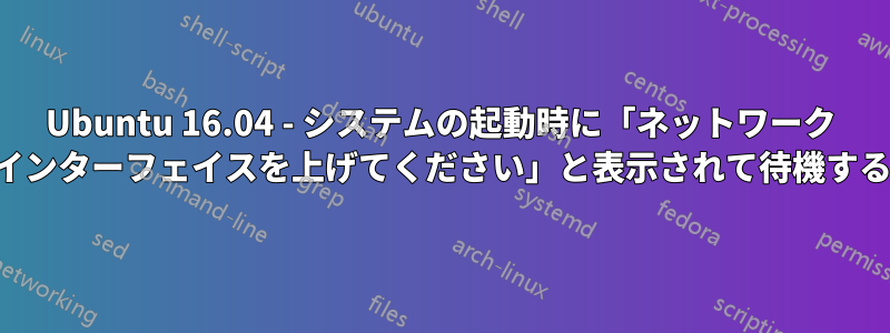 Ubuntu 16.04 - システムの起動時に「ネットワーク インターフェイスを上げてください」と表示されて待機する