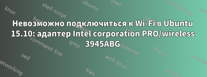 Невозможно подключиться к Wi-Fi в Ubuntu 15.10: адаптер Intel corporation PRO/wireless 3945ABG