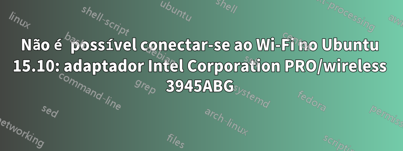 Não é possível conectar-se ao Wi-Fi no Ubuntu 15.10: adaptador Intel Corporation PRO/wireless 3945ABG