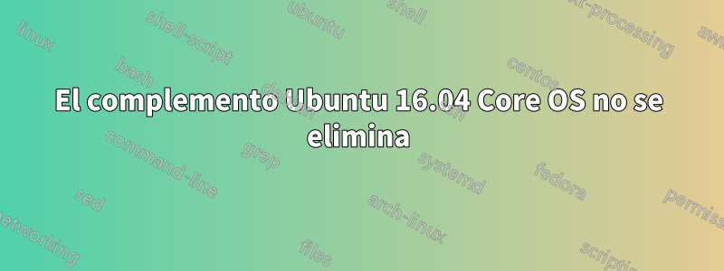 El complemento Ubuntu 16.04 Core OS no se elimina