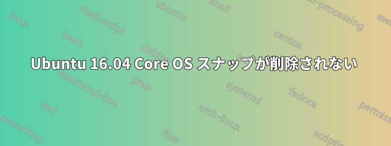 Ubuntu 16.04 Core OS スナップが削除されない