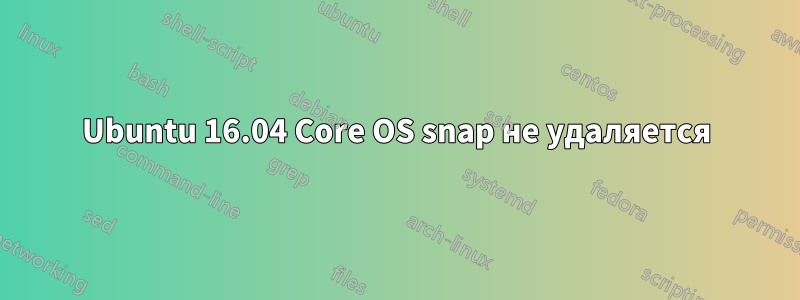 Ubuntu 16.04 Core OS snap не удаляется