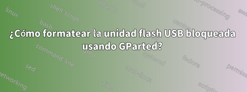 ¿Cómo formatear la unidad flash USB bloqueada usando GParted?