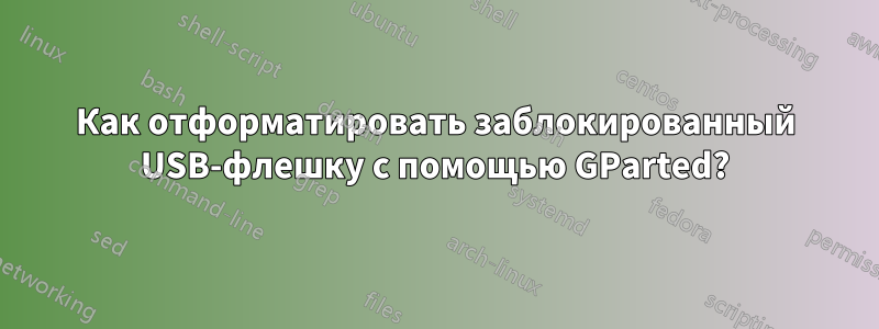 Как отформатировать заблокированный USB-флешку с помощью GParted?