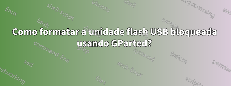 Como formatar a unidade flash USB bloqueada usando GParted?