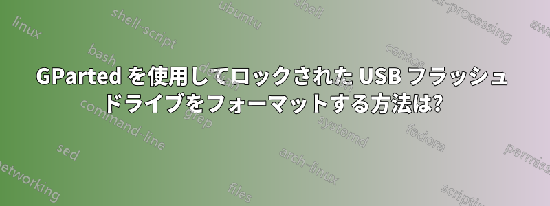 GParted を使用してロックされた USB フラッシュ ドライブをフォーマットする方法は?