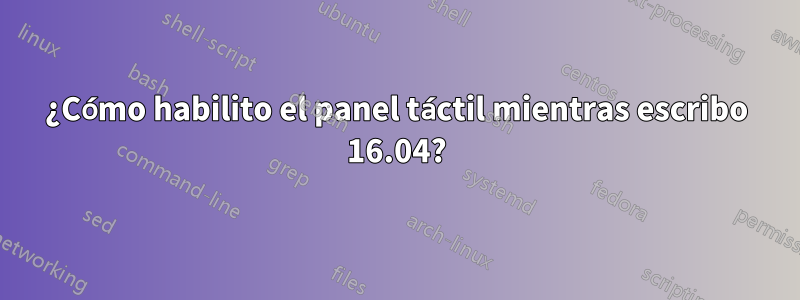 ¿Cómo habilito el panel táctil mientras escribo 16.04?