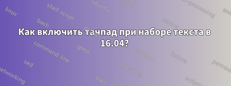 Как включить тачпад при наборе текста в 16.04?