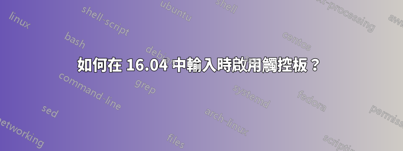 如何在 16.04 中輸入時啟用觸控板？