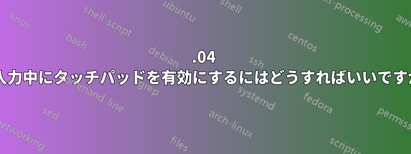 16.04 で入力中にタッチパッドを有効にするにはどうすればいいですか?