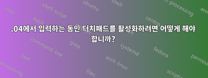 16.04에서 입력하는 동안 터치패드를 활성화하려면 어떻게 해야 합니까?