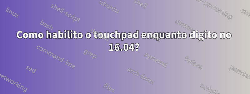 Como habilito o touchpad enquanto digito no 16.04?