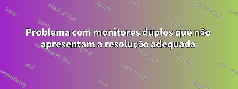 Problema com monitores duplos que não apresentam a resolução adequada