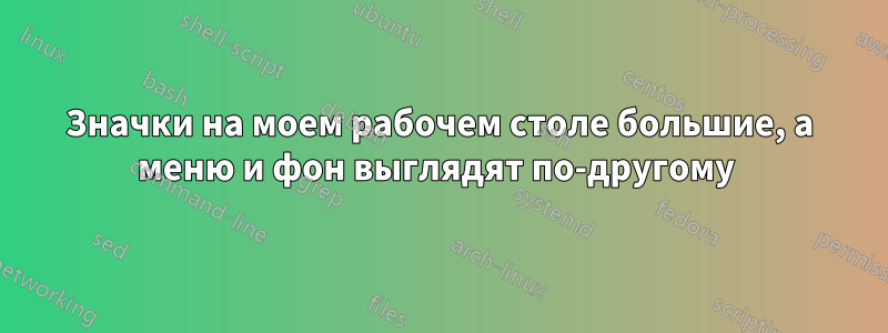 Значки на моем рабочем столе большие, а меню и фон выглядят по-другому 