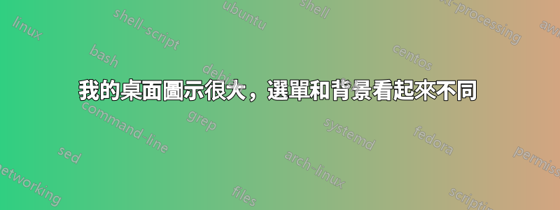 我的桌面圖示很大，選單和背景看起來不同