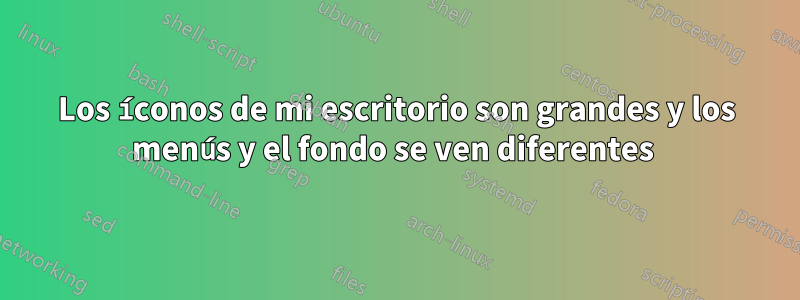 Los íconos de mi escritorio son grandes y los menús y el fondo se ven diferentes 