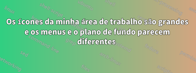 Os ícones da minha área de trabalho são grandes e os menus e o plano de fundo parecem diferentes 