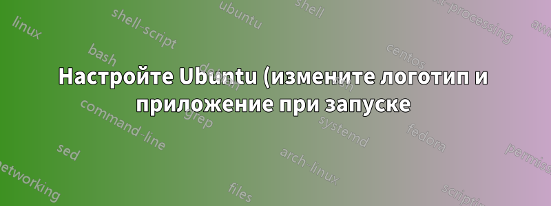 Настройте Ubuntu (измените логотип и приложение при запуске)