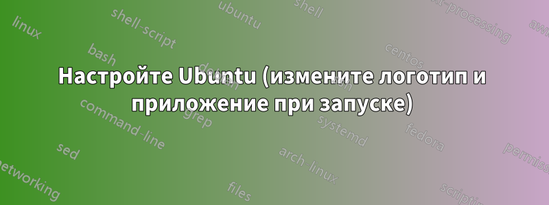 Настройте Ubuntu (измените логотип и приложение при запуске)