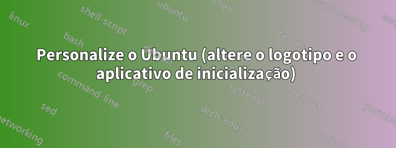 Personalize o Ubuntu (altere o logotipo e o aplicativo de inicialização)