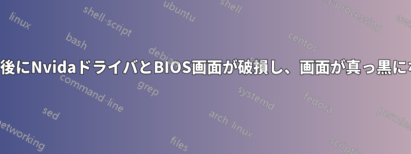 起動後にNvidaドライバとBIOS画面が破損し、画面が真っ黒になる