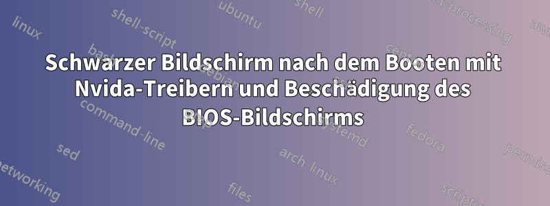 Schwarzer Bildschirm nach dem Booten mit Nvida-Treibern und Beschädigung des BIOS-Bildschirms