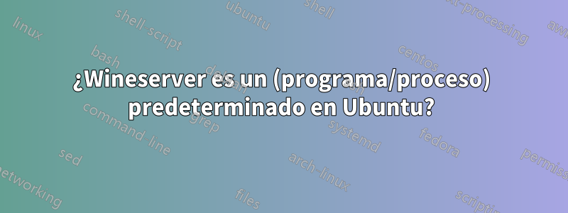 ¿Wineserver es un (programa/proceso) predeterminado en Ubuntu?