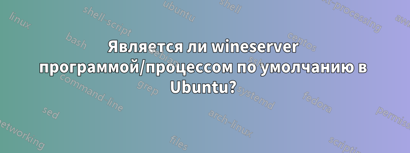 Является ли wineserver программой/процессом по умолчанию в Ubuntu?