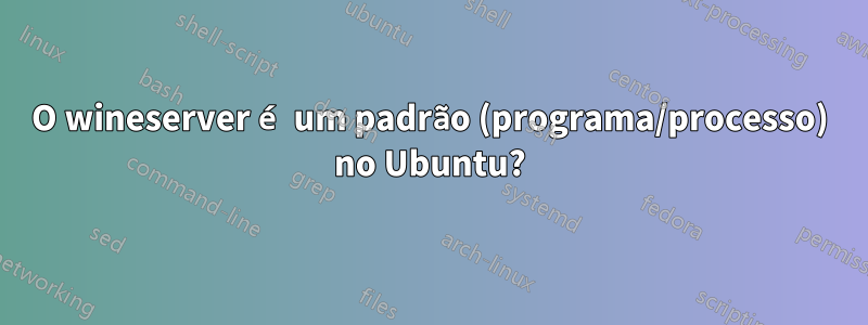 O wineserver é um padrão (programa/processo) no Ubuntu?