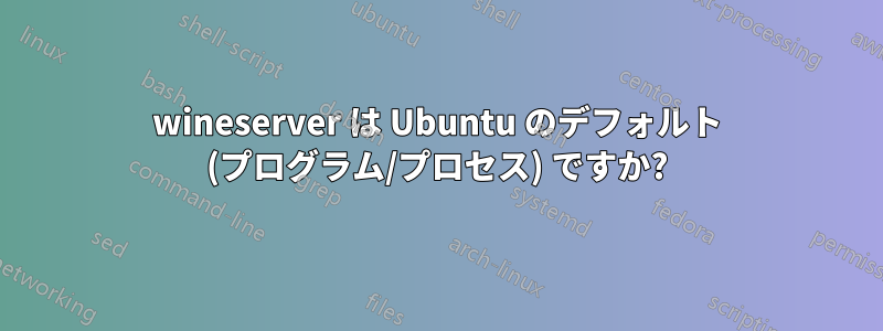 wineserver は Ubuntu のデフォルト (プログラム/プロセス) ですか?