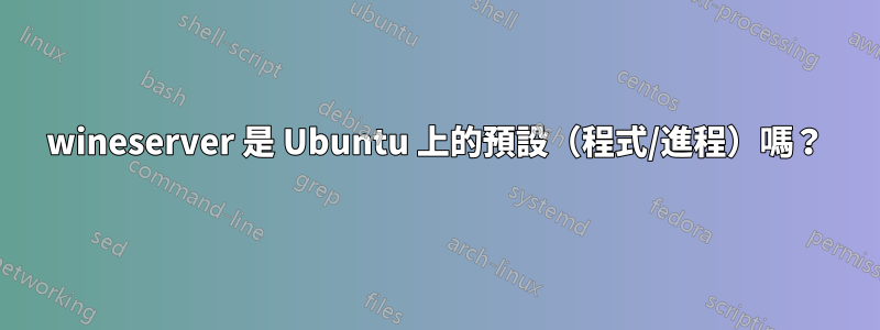 wineserver 是 Ubuntu 上的預設（程式/進程）嗎？