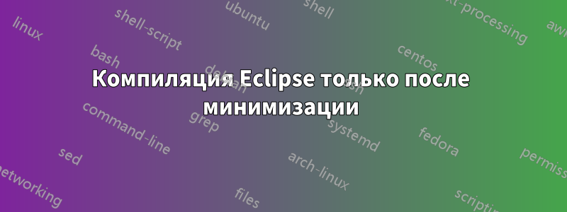 Компиляция Eclipse только после минимизации