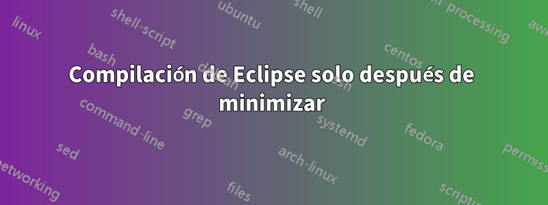 Compilación de Eclipse solo después de minimizar