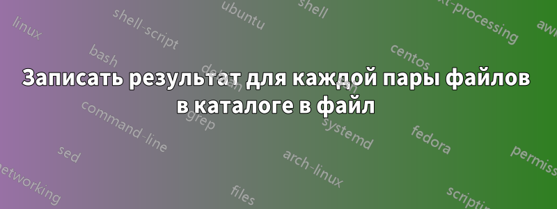 Записать результат для каждой пары файлов в каталоге в файл