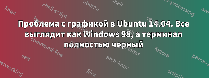 Проблема с графикой в ​​Ubuntu 14.04. Все выглядит как Windows 98, а терминал полностью черный