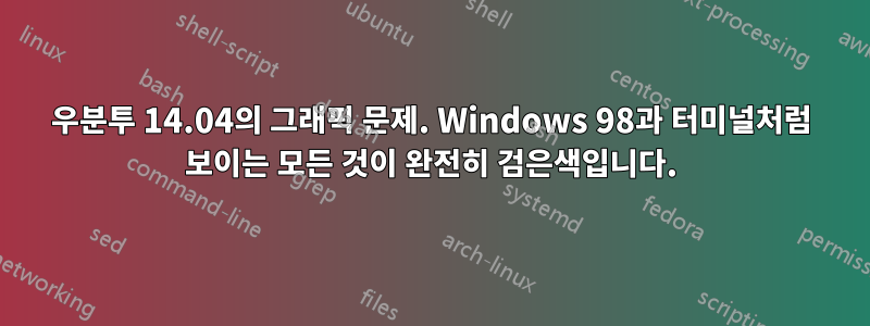 우분투 14.04의 그래픽 문제. Windows 98과 터미널처럼 보이는 모든 것이 완전히 검은색입니다.