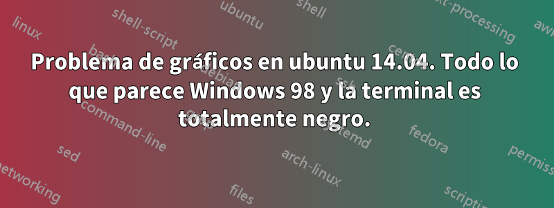 Problema de gráficos en ubuntu 14.04. Todo lo que parece Windows 98 y la terminal es totalmente negro.