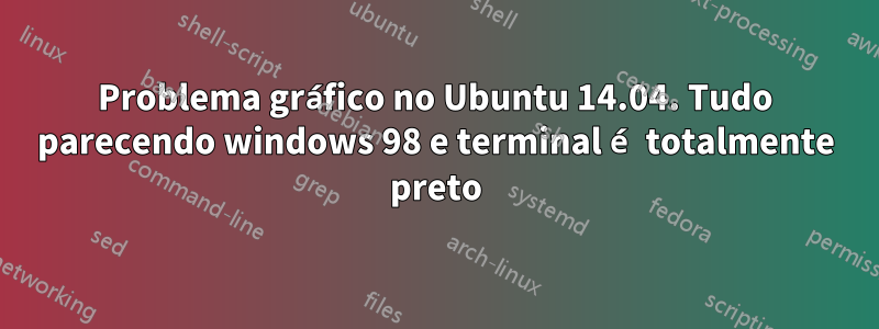 Problema gráfico no Ubuntu 14.04. Tudo parecendo windows 98 e terminal é totalmente preto