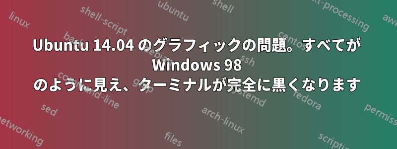 Ubuntu 14.04 のグラフィックの問題。すべてが Windows 98 のように見え、ターミナルが完全に黒くなります