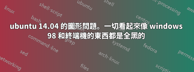 ubuntu 14.04 的圖形問題。一切看起來像 windows 98 和終端機的東西都是全黑的