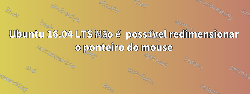 Ubuntu 16.04 LTS Não é possível redimensionar o ponteiro do mouse