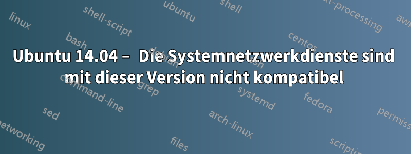 Ubuntu 14.04 – Die Systemnetzwerkdienste sind mit dieser Version nicht kompatibel