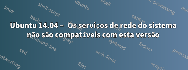 Ubuntu 14.04 – Os serviços de rede do sistema não são compatíveis com esta versão